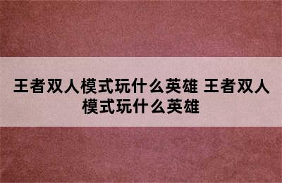 王者双人模式玩什么英雄 王者双人模式玩什么英雄